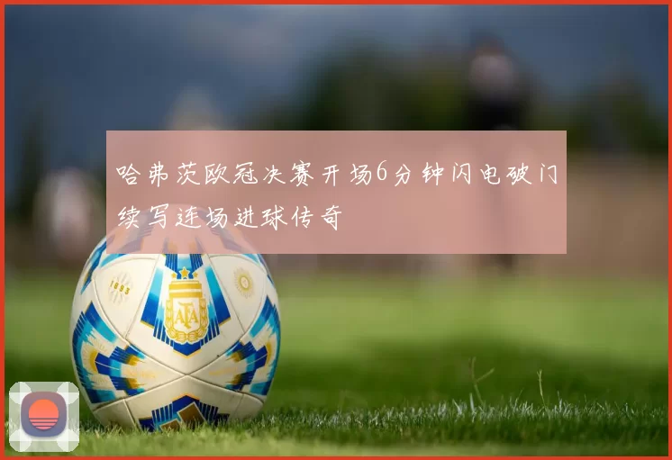 哈弗茨欧冠决赛开场6分钟闪电破门续写连场进球传奇